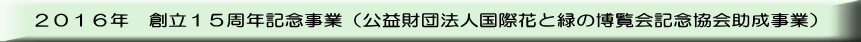 ２０１６年　　創立１５周年記念事業　（公益財団法人国際花と緑の博覧会記念協会助成事業）
