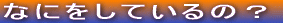 �Ȃɂ����Ă���́H